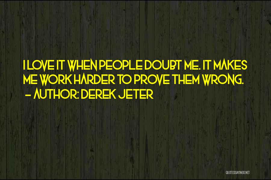 Derek Jeter Quotes: I Love It When People Doubt Me. It Makes Me Work Harder To Prove Them Wrong.
