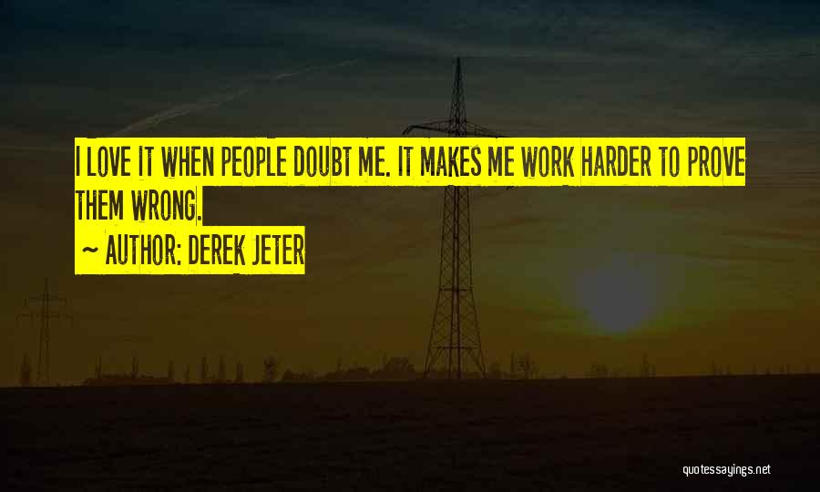 Derek Jeter Quotes: I Love It When People Doubt Me. It Makes Me Work Harder To Prove Them Wrong.