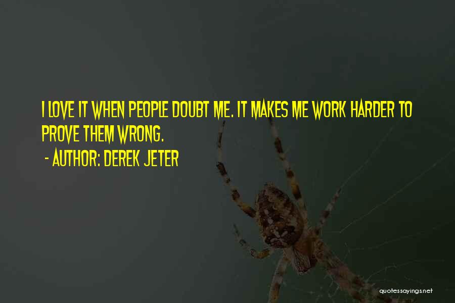 Derek Jeter Quotes: I Love It When People Doubt Me. It Makes Me Work Harder To Prove Them Wrong.