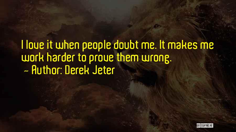 Derek Jeter Quotes: I Love It When People Doubt Me. It Makes Me Work Harder To Prove Them Wrong.