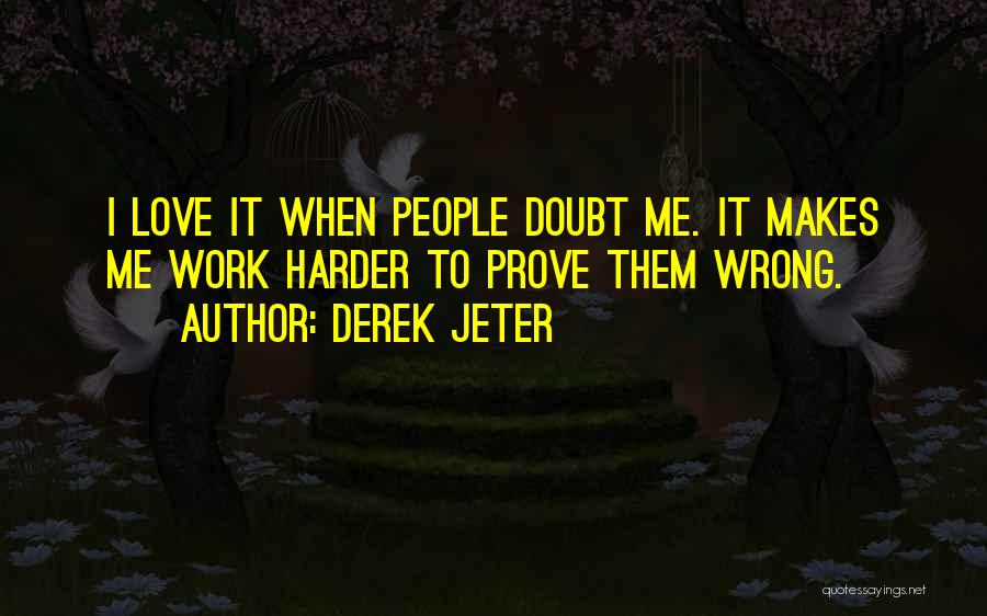 Derek Jeter Quotes: I Love It When People Doubt Me. It Makes Me Work Harder To Prove Them Wrong.