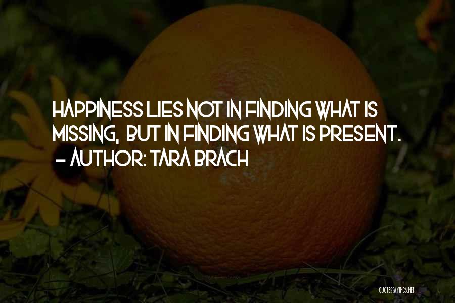 Tara Brach Quotes: Happiness Lies Not In Finding What Is Missing, But In Finding What Is Present.