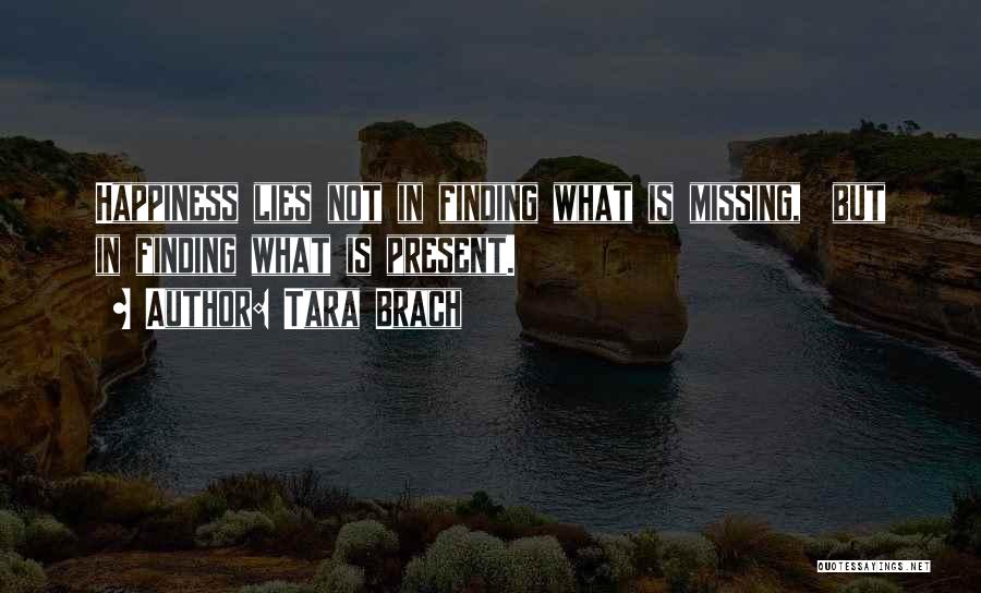 Tara Brach Quotes: Happiness Lies Not In Finding What Is Missing, But In Finding What Is Present.