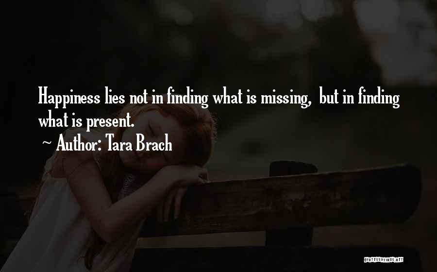 Tara Brach Quotes: Happiness Lies Not In Finding What Is Missing, But In Finding What Is Present.