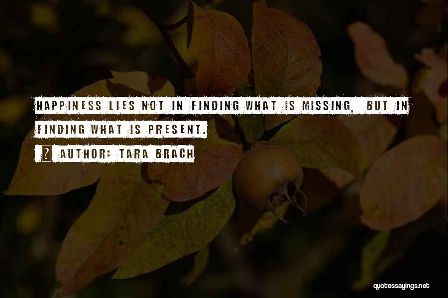Tara Brach Quotes: Happiness Lies Not In Finding What Is Missing, But In Finding What Is Present.