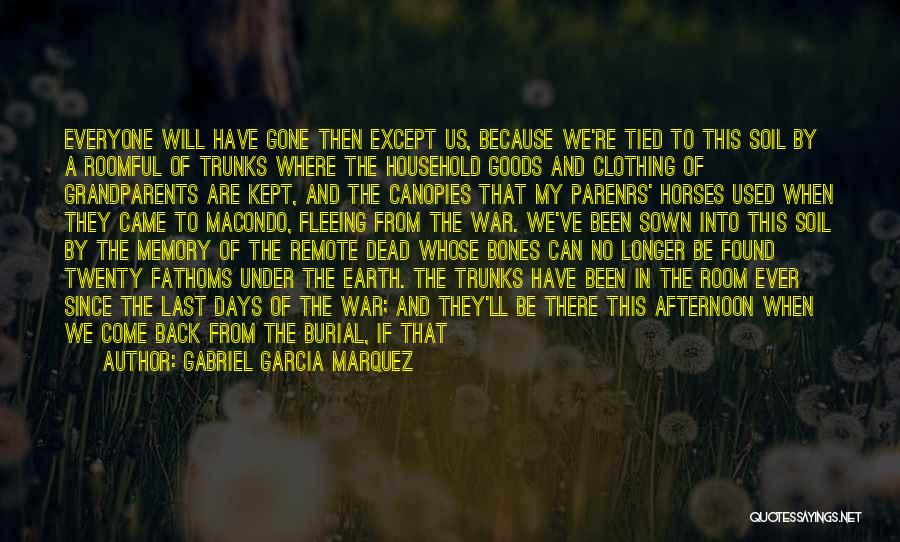 Gabriel Garcia Marquez Quotes: Everyone Will Have Gone Then Except Us, Because We're Tied To This Soil By A Roomful Of Trunks Where The