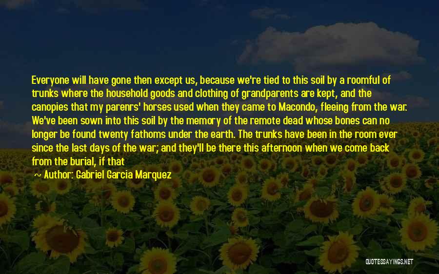 Gabriel Garcia Marquez Quotes: Everyone Will Have Gone Then Except Us, Because We're Tied To This Soil By A Roomful Of Trunks Where The