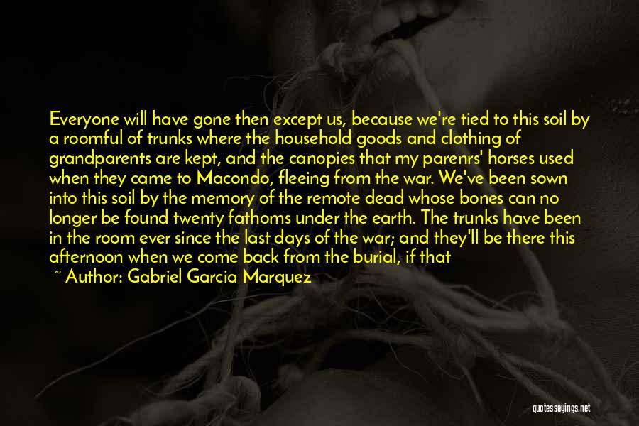 Gabriel Garcia Marquez Quotes: Everyone Will Have Gone Then Except Us, Because We're Tied To This Soil By A Roomful Of Trunks Where The