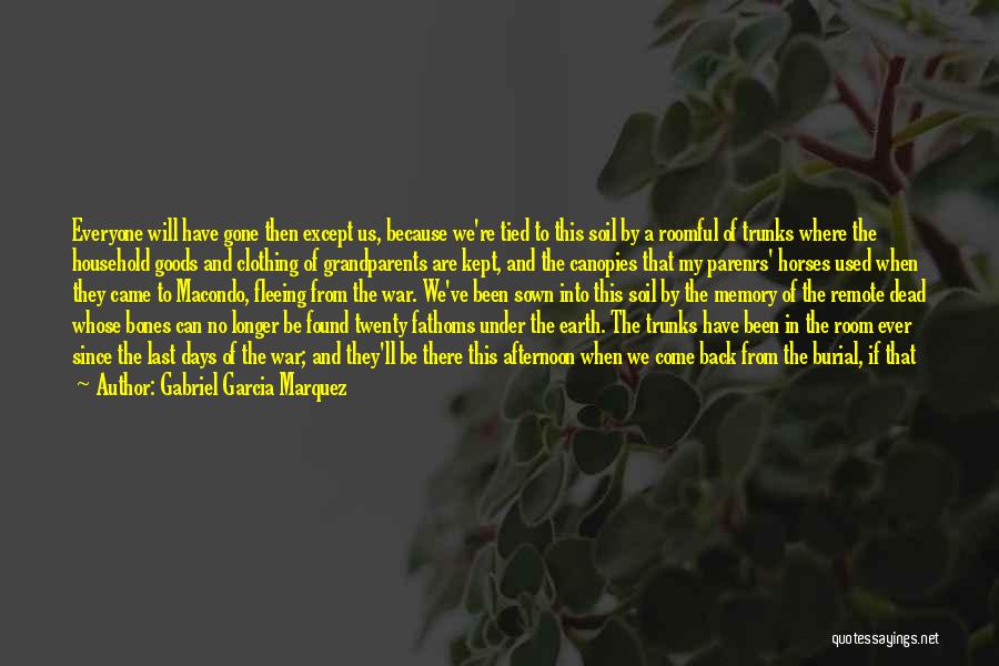 Gabriel Garcia Marquez Quotes: Everyone Will Have Gone Then Except Us, Because We're Tied To This Soil By A Roomful Of Trunks Where The