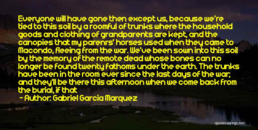 Gabriel Garcia Marquez Quotes: Everyone Will Have Gone Then Except Us, Because We're Tied To This Soil By A Roomful Of Trunks Where The