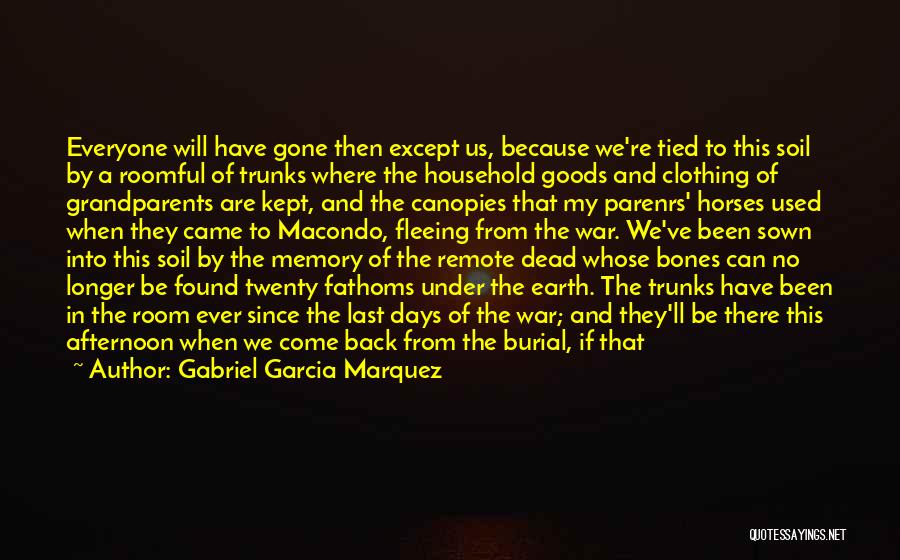 Gabriel Garcia Marquez Quotes: Everyone Will Have Gone Then Except Us, Because We're Tied To This Soil By A Roomful Of Trunks Where The