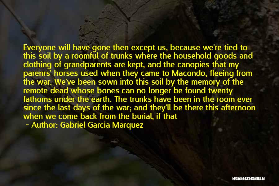Gabriel Garcia Marquez Quotes: Everyone Will Have Gone Then Except Us, Because We're Tied To This Soil By A Roomful Of Trunks Where The