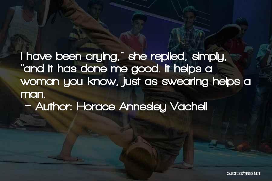 Horace Annesley Vachell Quotes: I Have Been Crying, She Replied, Simply, And It Has Done Me Good. It Helps A Woman You Know, Just