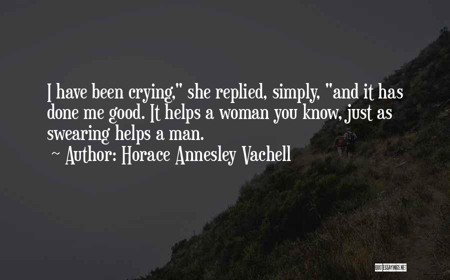 Horace Annesley Vachell Quotes: I Have Been Crying, She Replied, Simply, And It Has Done Me Good. It Helps A Woman You Know, Just