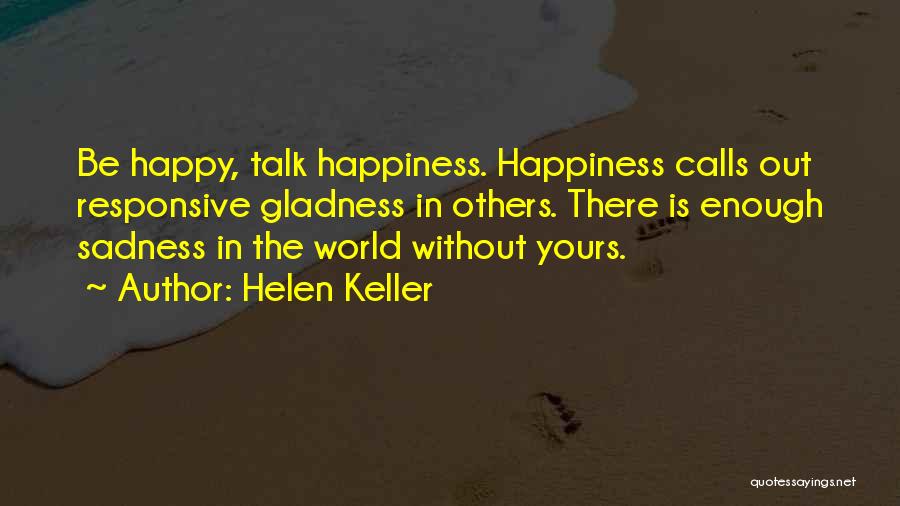 Helen Keller Quotes: Be Happy, Talk Happiness. Happiness Calls Out Responsive Gladness In Others. There Is Enough Sadness In The World Without Yours.