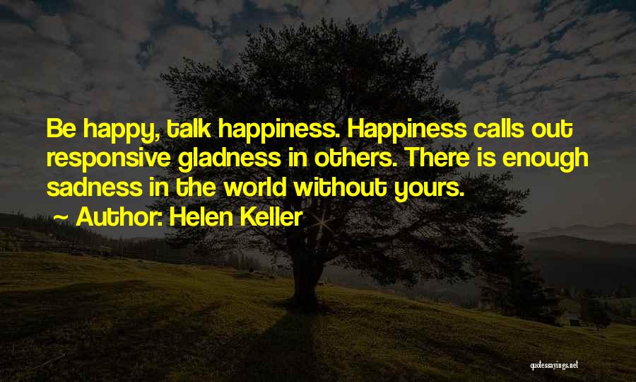 Helen Keller Quotes: Be Happy, Talk Happiness. Happiness Calls Out Responsive Gladness In Others. There Is Enough Sadness In The World Without Yours.