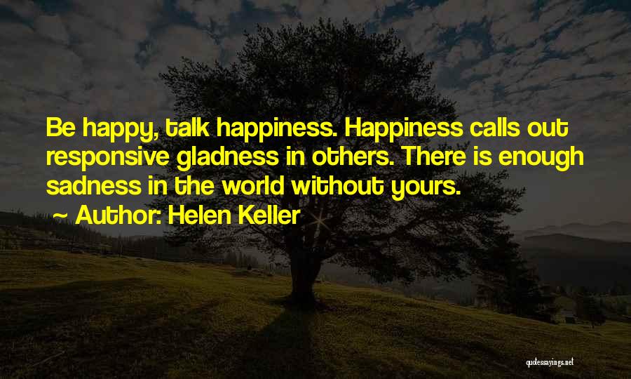 Helen Keller Quotes: Be Happy, Talk Happiness. Happiness Calls Out Responsive Gladness In Others. There Is Enough Sadness In The World Without Yours.