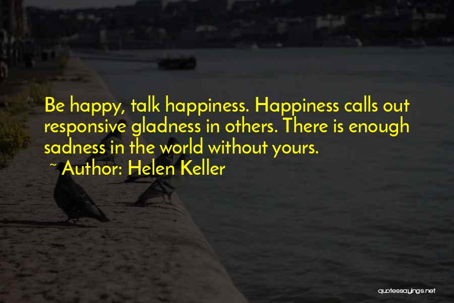 Helen Keller Quotes: Be Happy, Talk Happiness. Happiness Calls Out Responsive Gladness In Others. There Is Enough Sadness In The World Without Yours.