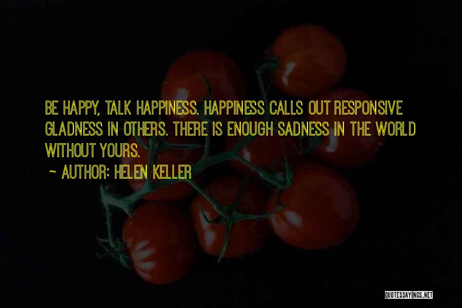 Helen Keller Quotes: Be Happy, Talk Happiness. Happiness Calls Out Responsive Gladness In Others. There Is Enough Sadness In The World Without Yours.