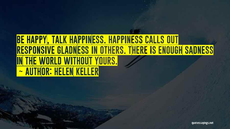 Helen Keller Quotes: Be Happy, Talk Happiness. Happiness Calls Out Responsive Gladness In Others. There Is Enough Sadness In The World Without Yours.