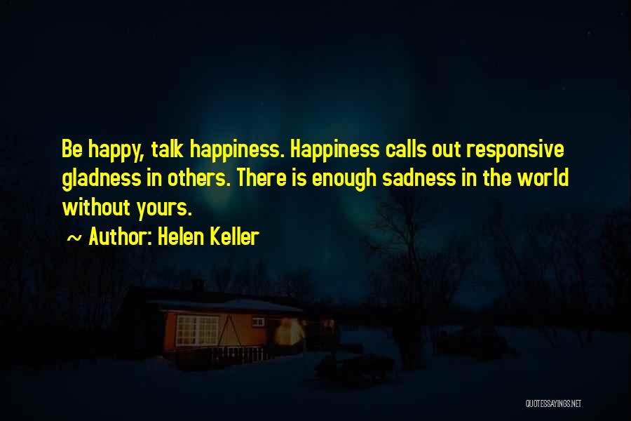 Helen Keller Quotes: Be Happy, Talk Happiness. Happiness Calls Out Responsive Gladness In Others. There Is Enough Sadness In The World Without Yours.