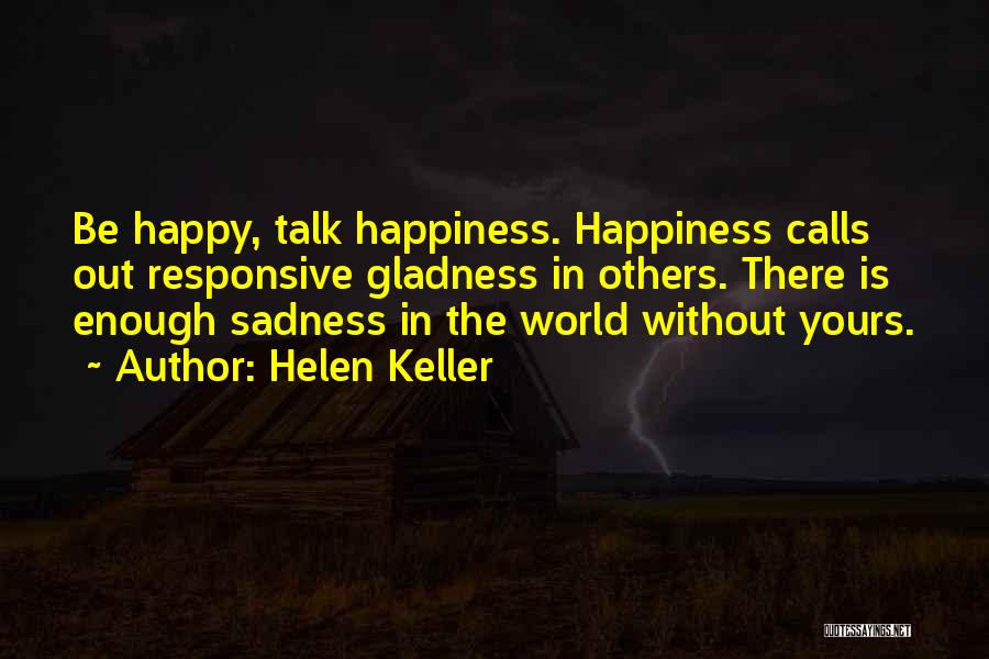 Helen Keller Quotes: Be Happy, Talk Happiness. Happiness Calls Out Responsive Gladness In Others. There Is Enough Sadness In The World Without Yours.