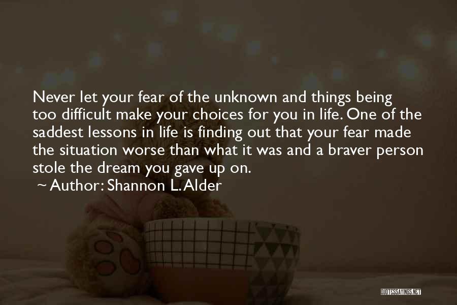 Shannon L. Alder Quotes: Never Let Your Fear Of The Unknown And Things Being Too Difficult Make Your Choices For You In Life. One