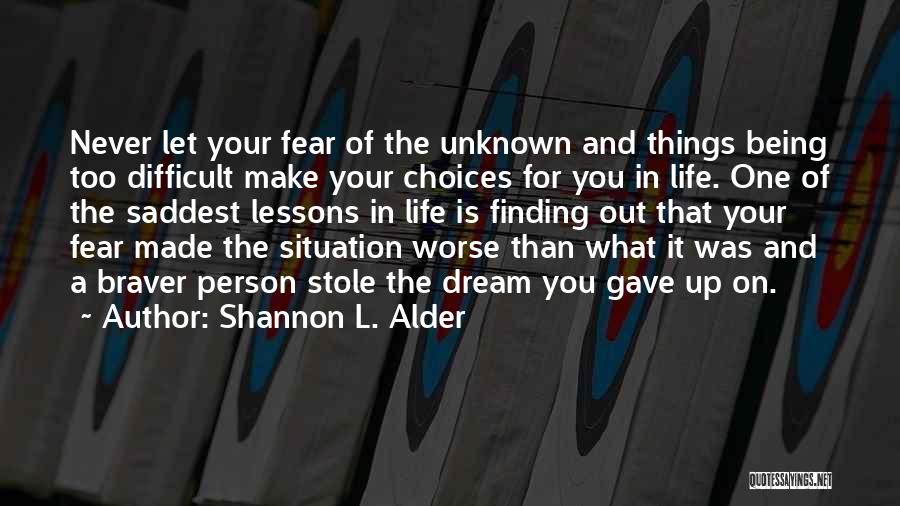 Shannon L. Alder Quotes: Never Let Your Fear Of The Unknown And Things Being Too Difficult Make Your Choices For You In Life. One