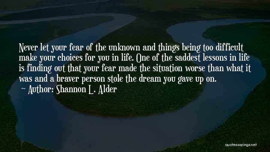 Shannon L. Alder Quotes: Never Let Your Fear Of The Unknown And Things Being Too Difficult Make Your Choices For You In Life. One