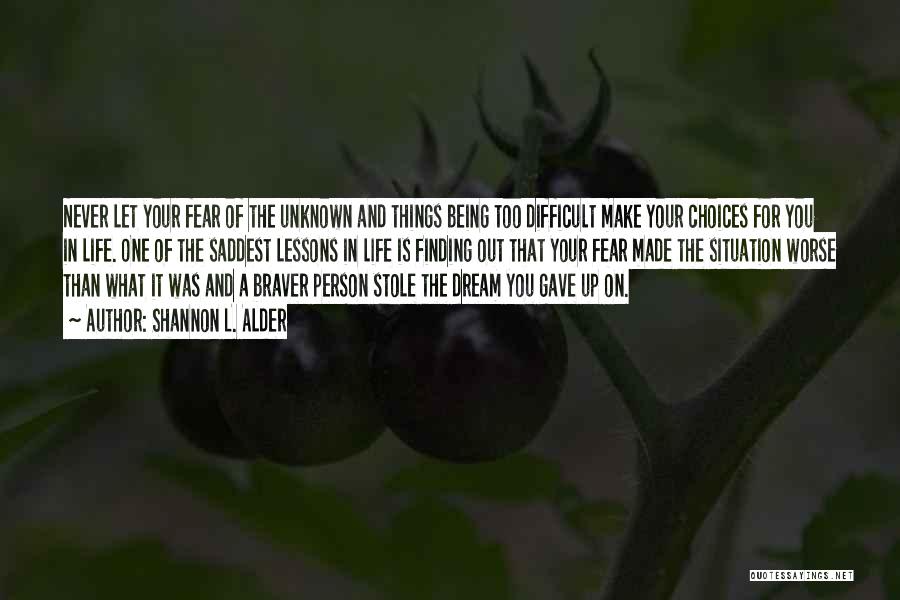 Shannon L. Alder Quotes: Never Let Your Fear Of The Unknown And Things Being Too Difficult Make Your Choices For You In Life. One