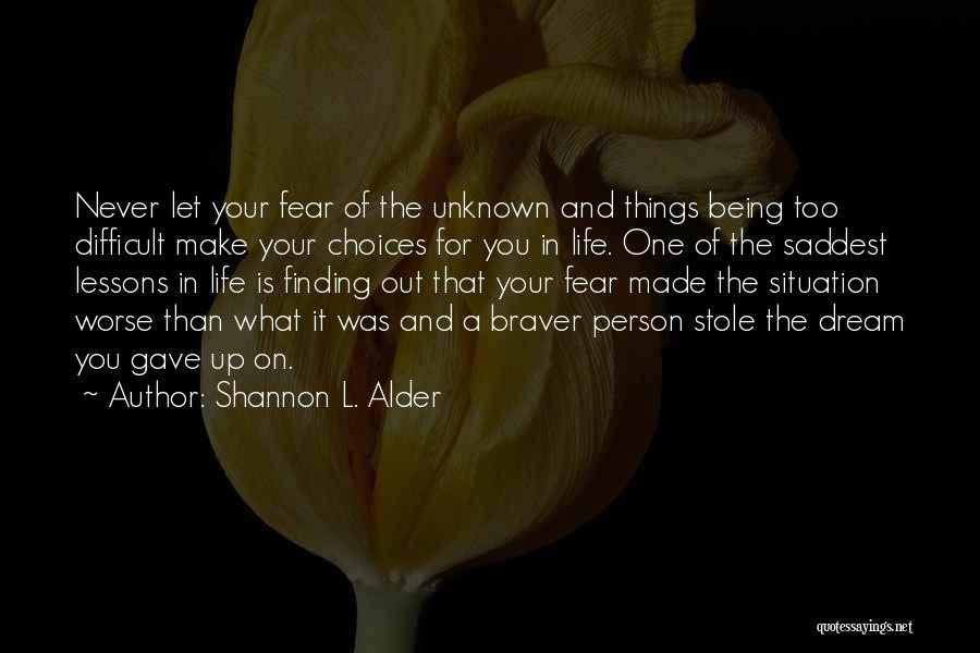 Shannon L. Alder Quotes: Never Let Your Fear Of The Unknown And Things Being Too Difficult Make Your Choices For You In Life. One