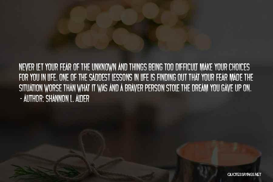 Shannon L. Alder Quotes: Never Let Your Fear Of The Unknown And Things Being Too Difficult Make Your Choices For You In Life. One