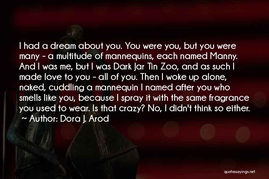 Dora J. Arod Quotes: I Had A Dream About You. You Were You, But You Were Many - A Multitude Of Mannequins, Each Named
