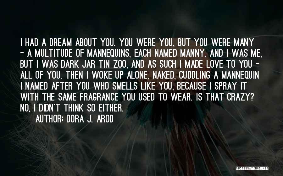 Dora J. Arod Quotes: I Had A Dream About You. You Were You, But You Were Many - A Multitude Of Mannequins, Each Named