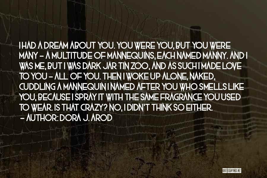 Dora J. Arod Quotes: I Had A Dream About You. You Were You, But You Were Many - A Multitude Of Mannequins, Each Named