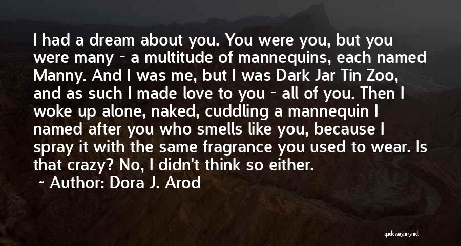 Dora J. Arod Quotes: I Had A Dream About You. You Were You, But You Were Many - A Multitude Of Mannequins, Each Named