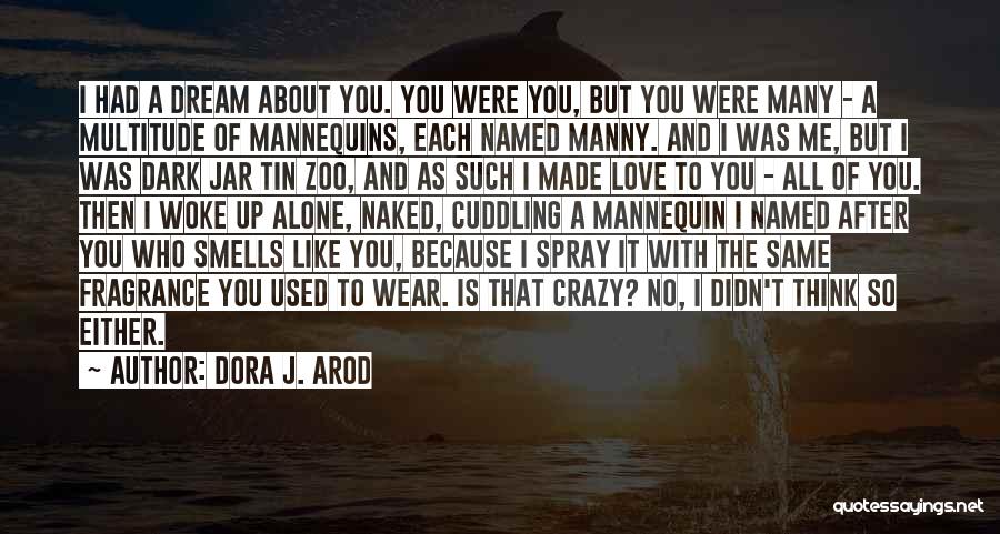 Dora J. Arod Quotes: I Had A Dream About You. You Were You, But You Were Many - A Multitude Of Mannequins, Each Named