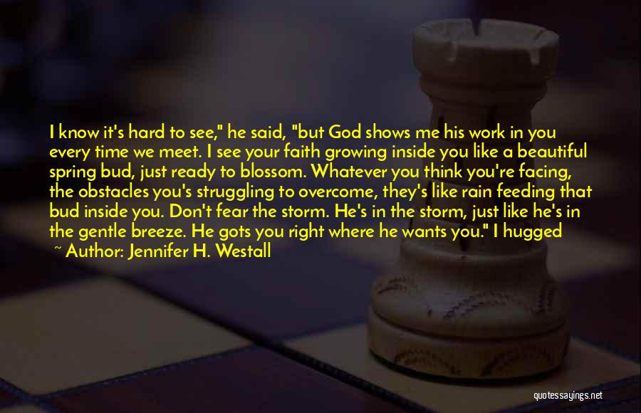 Jennifer H. Westall Quotes: I Know It's Hard To See, He Said, But God Shows Me His Work In You Every Time We Meet.