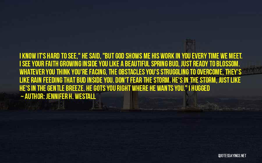 Jennifer H. Westall Quotes: I Know It's Hard To See, He Said, But God Shows Me His Work In You Every Time We Meet.