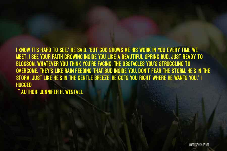 Jennifer H. Westall Quotes: I Know It's Hard To See, He Said, But God Shows Me His Work In You Every Time We Meet.