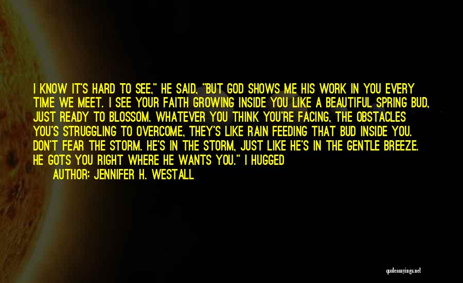 Jennifer H. Westall Quotes: I Know It's Hard To See, He Said, But God Shows Me His Work In You Every Time We Meet.