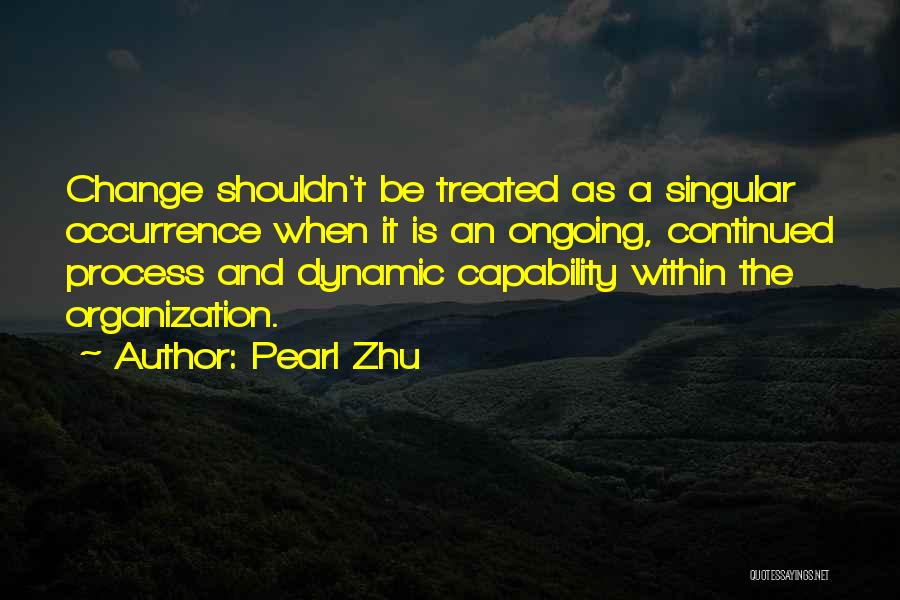 Pearl Zhu Quotes: Change Shouldn't Be Treated As A Singular Occurrence When It Is An Ongoing, Continued Process And Dynamic Capability Within The