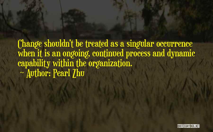 Pearl Zhu Quotes: Change Shouldn't Be Treated As A Singular Occurrence When It Is An Ongoing, Continued Process And Dynamic Capability Within The