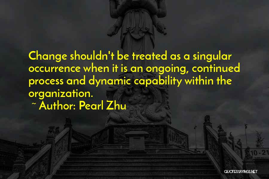 Pearl Zhu Quotes: Change Shouldn't Be Treated As A Singular Occurrence When It Is An Ongoing, Continued Process And Dynamic Capability Within The