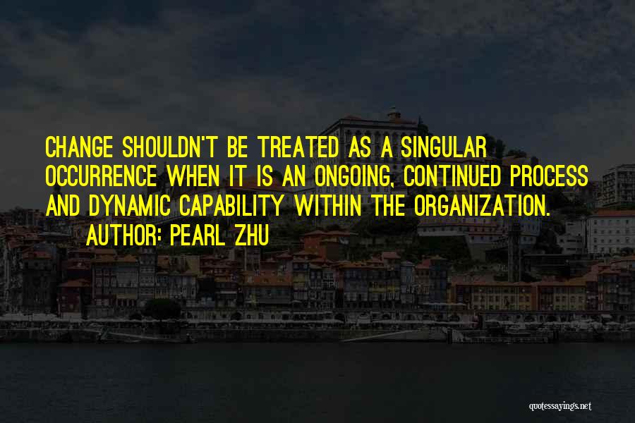 Pearl Zhu Quotes: Change Shouldn't Be Treated As A Singular Occurrence When It Is An Ongoing, Continued Process And Dynamic Capability Within The