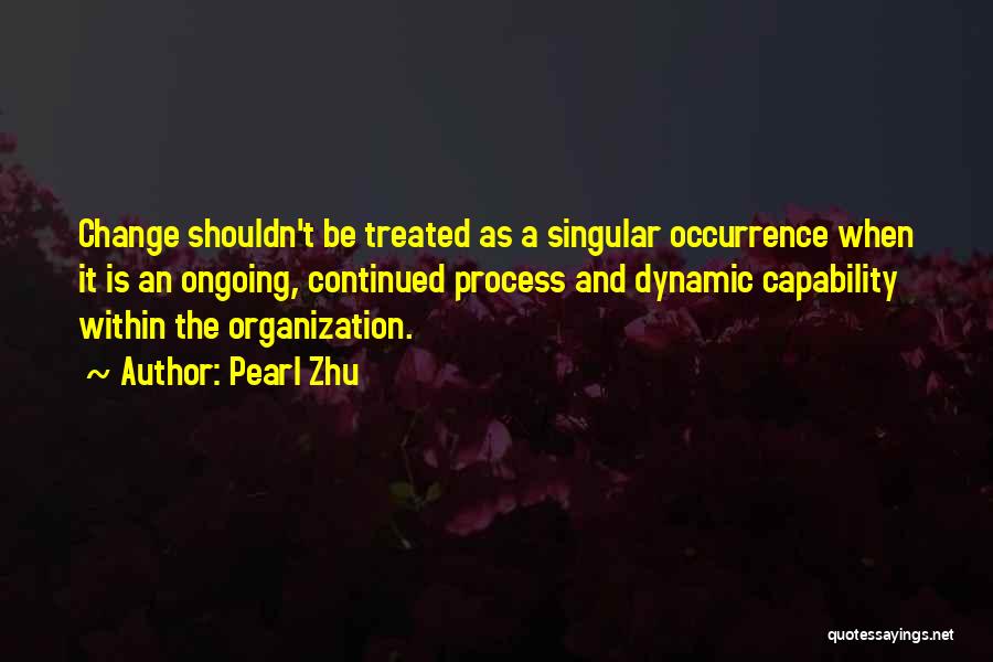 Pearl Zhu Quotes: Change Shouldn't Be Treated As A Singular Occurrence When It Is An Ongoing, Continued Process And Dynamic Capability Within The
