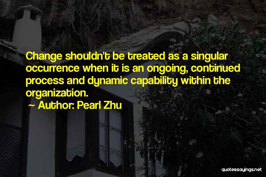 Pearl Zhu Quotes: Change Shouldn't Be Treated As A Singular Occurrence When It Is An Ongoing, Continued Process And Dynamic Capability Within The