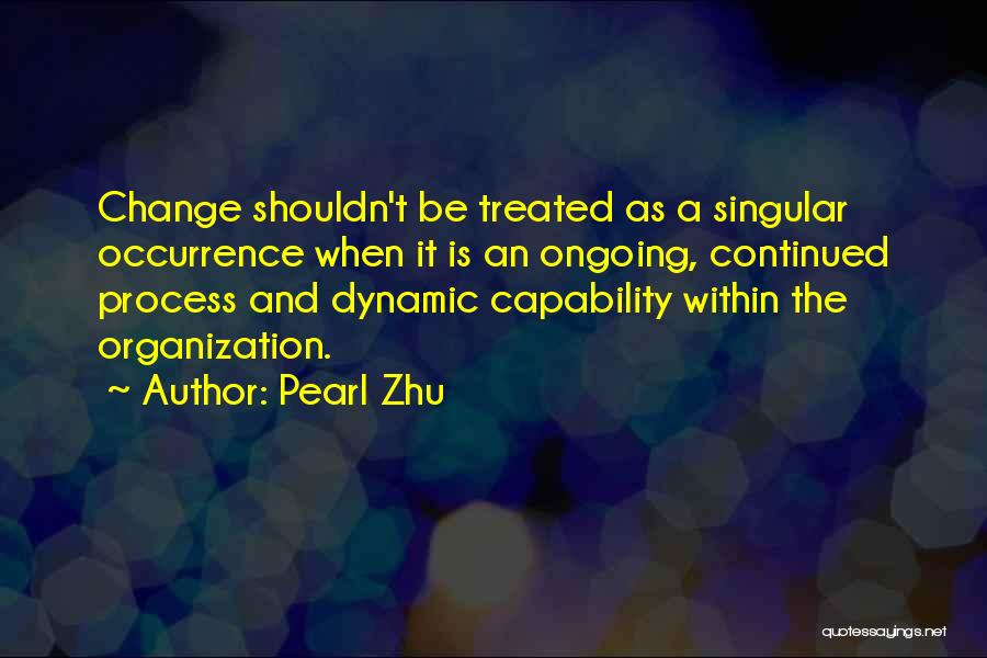 Pearl Zhu Quotes: Change Shouldn't Be Treated As A Singular Occurrence When It Is An Ongoing, Continued Process And Dynamic Capability Within The