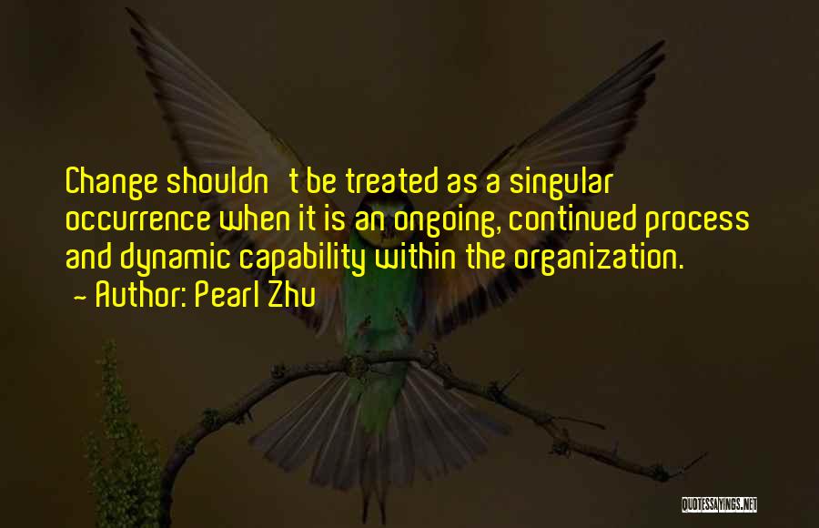 Pearl Zhu Quotes: Change Shouldn't Be Treated As A Singular Occurrence When It Is An Ongoing, Continued Process And Dynamic Capability Within The