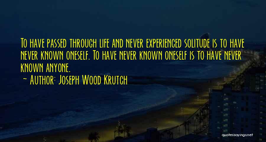 Joseph Wood Krutch Quotes: To Have Passed Through Life And Never Experienced Solitude Is To Have Never Known Oneself. To Have Never Known Oneself